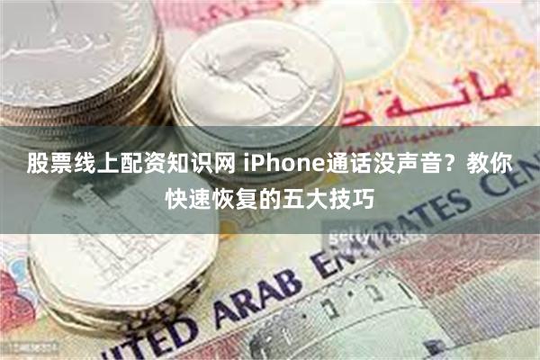 股票线上配资知识网 iPhone通话没声音？教你快速恢复的五大技巧