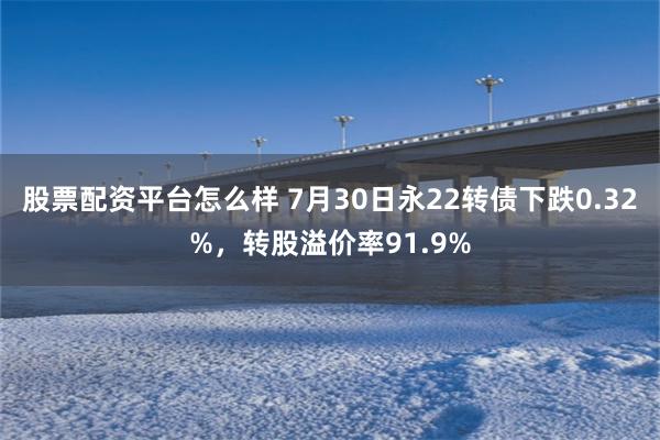 股票配资平台怎么样 7月30日永22转债下跌0.32%，转股溢价率91.9%