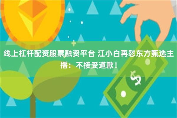 线上杠杆配资股票融资平台 江小白再怼东方甄选主播：不接受道歉！