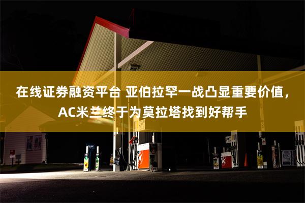 在线证劵融资平台 亚伯拉罕一战凸显重要价值，AC米兰终于为莫