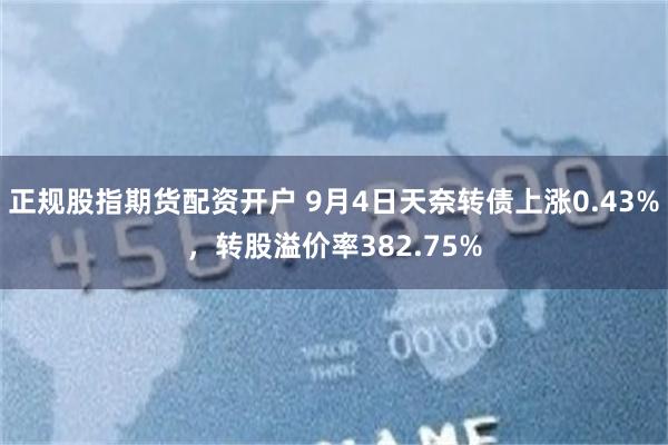 正规股指期货配资开户 9月4日天奈转债上涨0.43%，转股溢