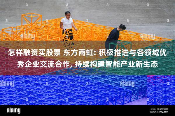 怎样融资买股票 东方雨虹: 积极推进与各领域优秀企业交流合作