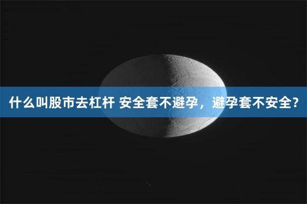 什么叫股市去杠杆 安全套不避孕，避孕套不安全？