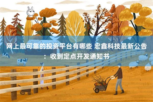 网上最可靠的投资平台有哪些 宏鑫科技最新公告：收到定点开发通