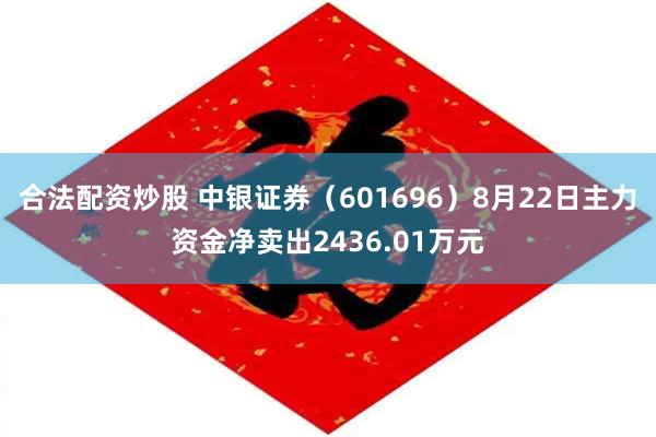 合法配资炒股 中银证券（601696）8月22日主力资金净卖