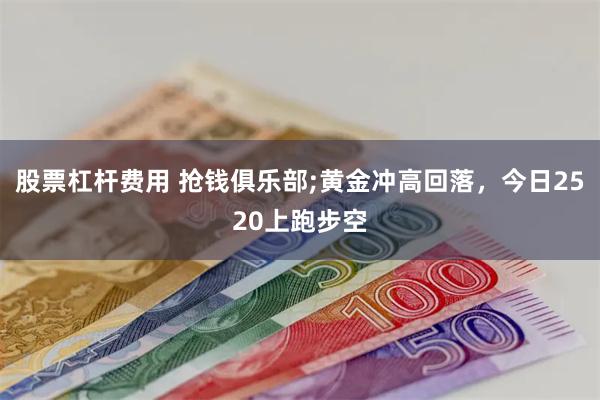 股票杠杆费用 抢钱俱乐部;黄金冲高回落，今日2520上跑步空