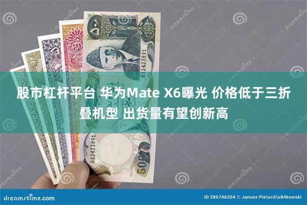 股市杠杆平台 华为Mate X6曝光 价格低于三折叠机型 出