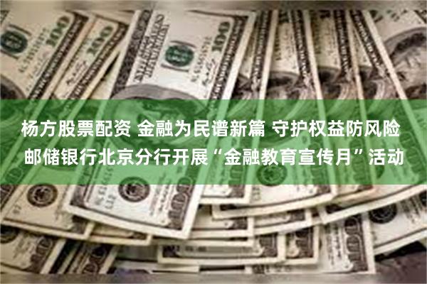 杨方股票配资 金融为民谱新篇 守护权益防风险 邮储银行北京分