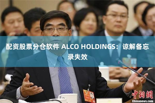 配资股票分仓软件 ALCO HOLDINGS：谅解备忘录失效