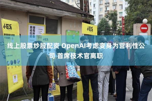 线上股票炒股配资 OpenAI考虑变身为营利性公司 首席技术