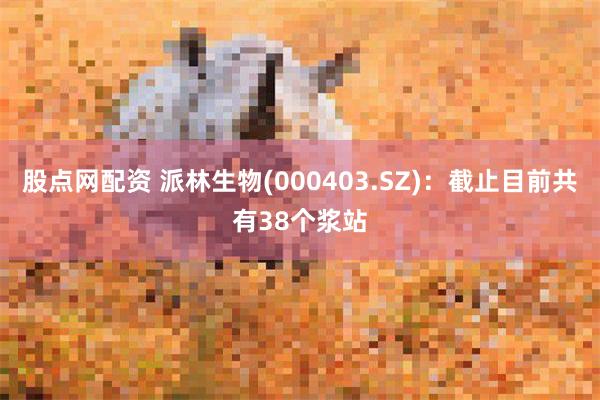 股点网配资 派林生物(000403.SZ)：截止目前共有38