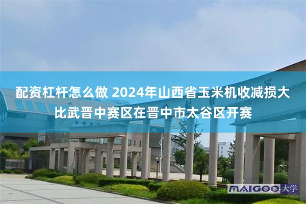 配资杠杆怎么做 2024年山西省玉米机收减损大比武晋中赛区在