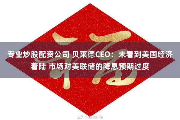 专业炒股配资公司 贝莱德CEO：未看到美国经济着陆 市场对美