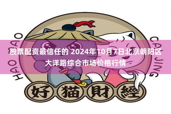 股票配资最信任的 2024年10月7日北京朝阳区大洋路综合市