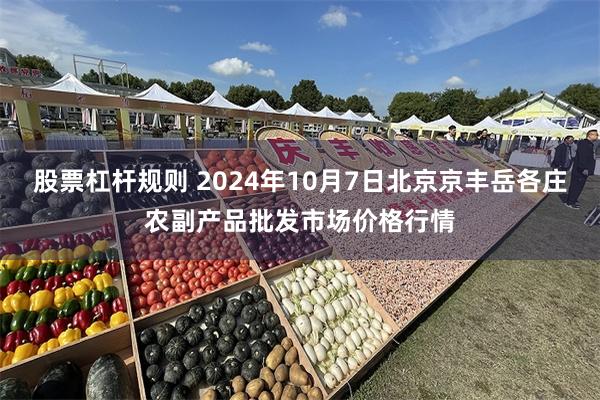 股票杠杆规则 2024年10月7日北京京丰岳各庄农副产品批发