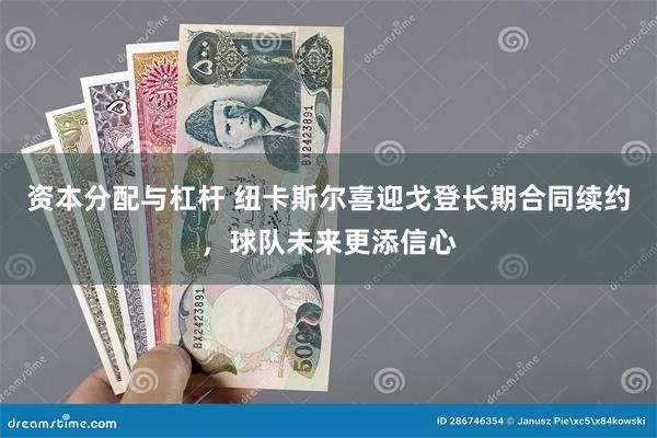 资本分配与杠杆 纽卡斯尔喜迎戈登长期合同续约，球队未来更添信