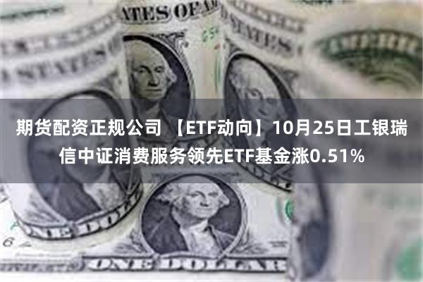 期货配资正规公司 【ETF动向】10月25日工银瑞信中证消费