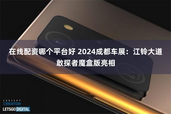 在线配资哪个平台好 2024成都车展：江铃大道敢探者魔盒版亮