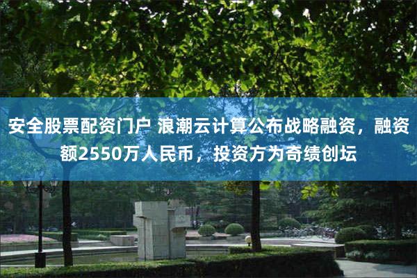 安全股票配资门户 浪潮云计算公布战略融资，融资额2550万人