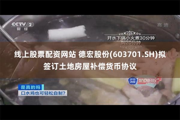 线上股票配资网站 德宏股份(603701.SH)拟签订土地房