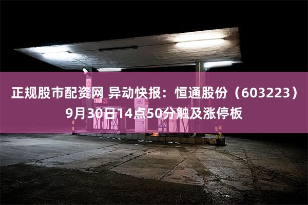 正规股市配资网 异动快报：恒通股份（603223）9月30日