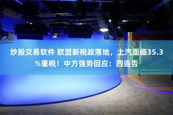 炒股交易软件 欧盟新税政落地，上汽面临35.3%重税！中方强势回应：四连否