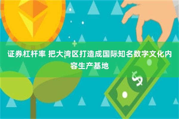 证券杠杆率 把大湾区打造成国际知名数字文化内容生产基地