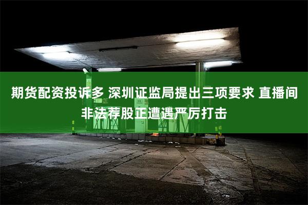 期货配资投诉多 深圳证监局提出三项要求 直播间非法荐股正遭遇