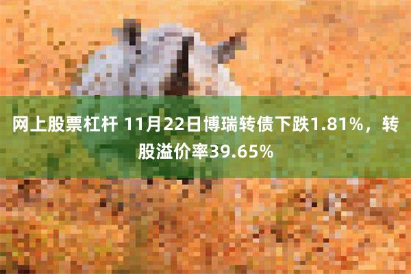 网上股票杠杆 11月22日博瑞转债下跌1.81%，转股溢价率