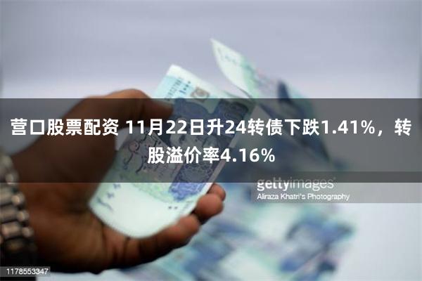 营口股票配资 11月22日升24转债下跌1.41%，转股溢价