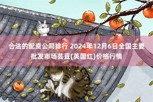 合法的配资公司排行 2024年12月6日全国主要批发市场芸豆