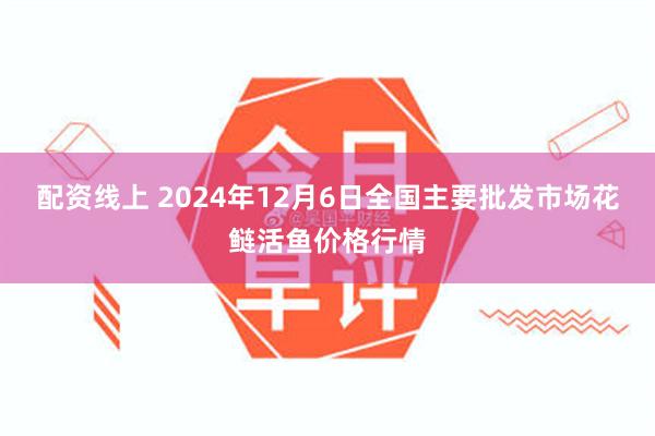 配资线上 2024年12月6日全国主要批发市场花鲢活鱼价格行