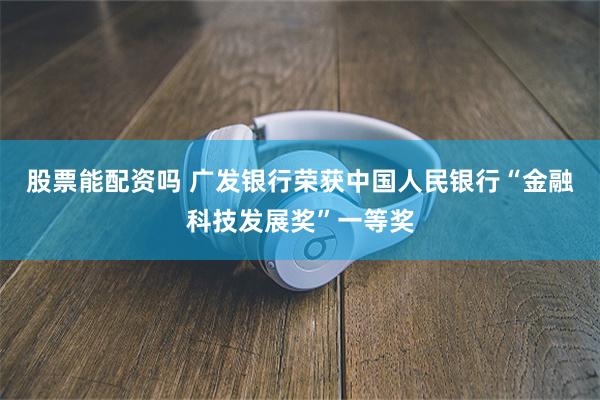 股票能配资吗 广发银行荣获中国人民银行“金融科技发展奖”一等