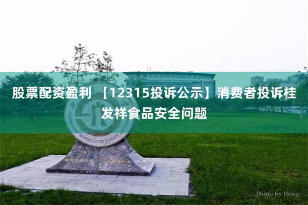 股票配资盈利 【12315投诉公示】消费者投诉桂发祥食品安全