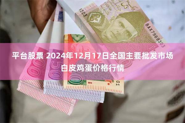 平台股票 2024年12月17日全国主要批发市场白皮鸡蛋价格