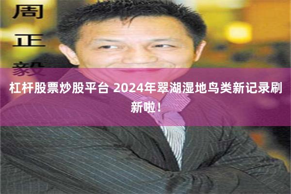 杠杆股票炒股平台 2024年翠湖湿地鸟类新记录刷新啦！