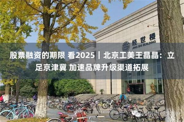 股票融资的期限 看2025｜北京工美王晶晶：立足京津冀 加速