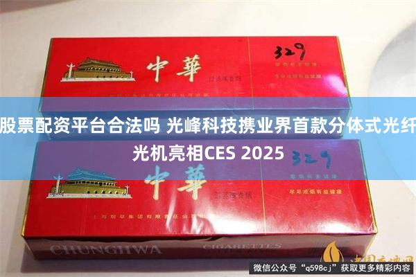 股票配资平台合法吗 光峰科技携业界首款分体式光纤光机亮相CE