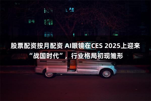 股票配资按月配资 AI眼镜在CES 2025上迎来“战国时代