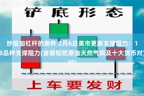 炒股加杠杆的条件 2月6日美市更新支撑阻力：18品种支撑阻力