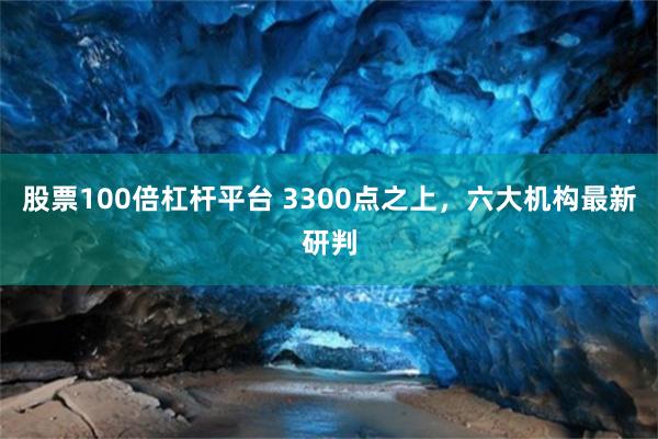 股票100倍杠杆平台 3300点之上，六大机构最新研判