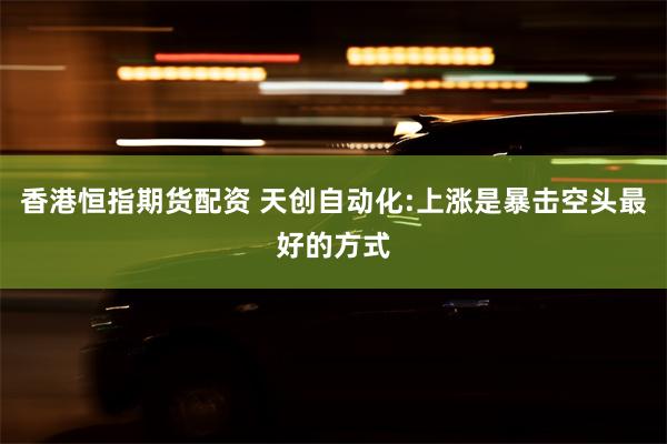 香港恒指期货配资 天创自动化:上涨是暴击空头最好的方式