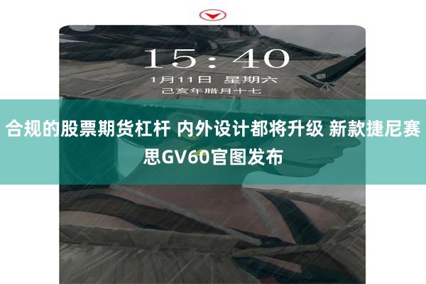 合规的股票期货杠杆 内外设计都将升级 新款捷尼赛思GV60官