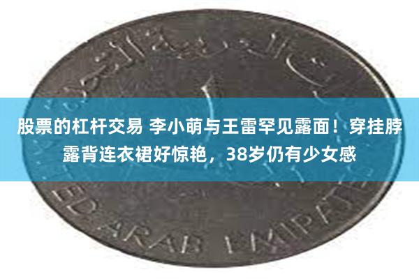 股票的杠杆交易 李小萌与王雷罕见露面！穿挂脖露背连衣裙好惊艳