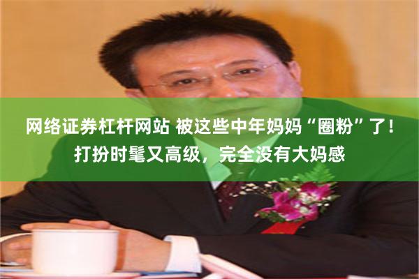 网络证券杠杆网站 被这些中年妈妈“圈粉”了！打扮时髦又高级，