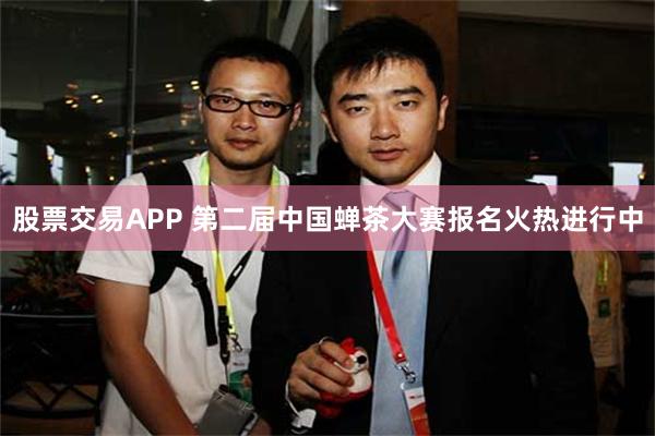 股票交易APP 第二届中国蝉茶大赛报名火热进行中