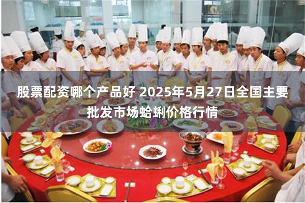 股票配资哪个产品好 2025年5月27日全国主要批发市场蛤蜊