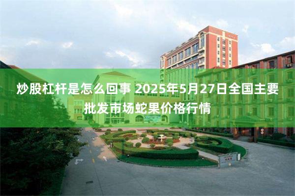 炒股杠杆是怎么回事 2025年5月27日全国主要批发市场蛇果
