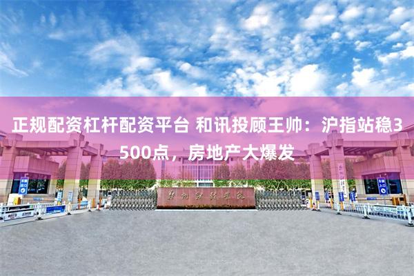正规配资杠杆配资平台 和讯投顾王帅：沪指站稳3500点，房地