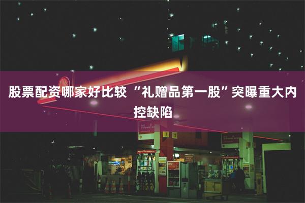 股票配资哪家好比较 “礼赠品第一股”突曝重大内控缺陷